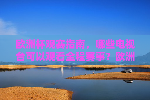 欧洲杯观赛指南，哪些电视台可以观看全程赛事？欧洲杯观赛指南，哪些电视台可观看全程赛事？