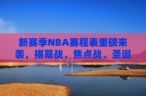 新赛季NBA赛程表重磅来袭，揭幕战、焦点战、圣诞大战全解析，新赛季NBA赛程表重磅来袭，揭幕战、焦点战、圣诞大战全解析