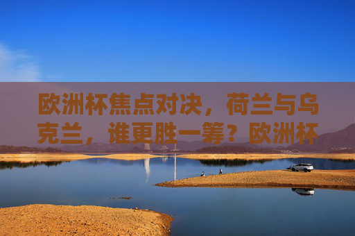 欧洲杯焦点对决,荷兰与乌克兰,谁更胜一筹?欧洲杯焦点对决,荷兰战乌克兰,谁更胜一筹? 欧洲杯焦点对决,荷兰与乌克兰,谁更胜一筹?欧洲杯焦点对决,荷兰战乌克兰,谁更胜一筹?