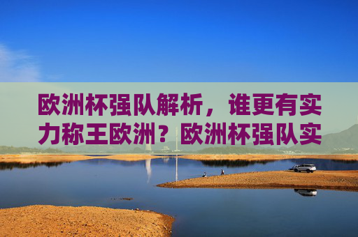 欧洲杯强队解析，谁更有实力称王欧洲？欧洲杯强队实力解析，谁更有实力称王欧洲？