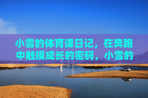 小雪的体育课日记，在奔跑中触摸成长的密码，小雪的奔跑日记，触摸成长的密码