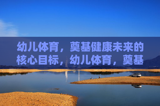 幼儿体育,奠基健康未来的核心目标,幼儿体育,奠基健康未来的核心目标 幼儿体育,奠基健康未来的核心目标,幼儿体育,奠基健康未来的核心目标