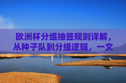 欧洲杯分组抽签规则详解,从种子队到分组逻辑,一文看懂如何诞生小组赛对阵,欧洲杯分组抽签规则,从种子队到分组逻辑,一文看懂小组赛对阵诞生 欧洲杯分组抽签规则详解,从种子队到分组逻辑,一文看懂如何诞生小组赛对阵,欧洲杯分组抽签规则,从种子队到分组逻辑,一文看懂小组赛对阵诞生