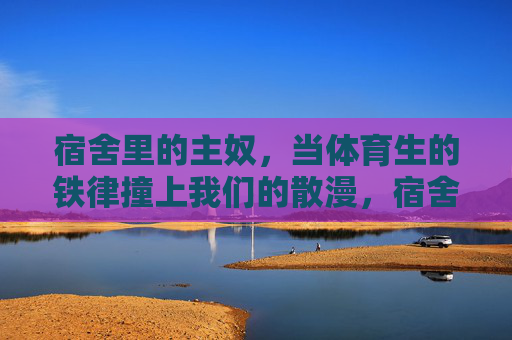 宿舍里的主奴,当体育生的铁律撞上我们的散漫,宿舍主奴,体育生铁律撞散漫 宿舍里的主奴,当体育生的铁律撞上我们的散漫,宿舍主奴,体育生铁律撞散漫