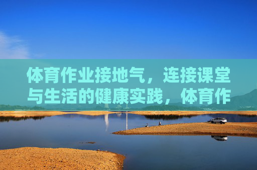 体育作业接地气,连接课堂与生活的健康实践,体育作业接地气,连接课堂与生活的健康实践 体育作业接地气,连接课堂与生活的健康实践,体育作业接地气,连接课堂与生活的健康实践