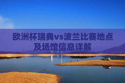 欧洲杯瑞典vs波兰比赛地点及场馆信息详解 欧洲杯瑞典vs波兰比赛地点及场馆信息详解