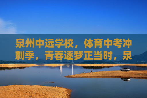 泉州中远学校,体育中考冲刺季,青春逐梦正当时,泉州中远学校体育中考冲刺季,青春逐梦正当时 泉州中远学校,体育中考冲刺季,青春逐梦正当时,泉州中远学校体育中考冲刺季,青春逐梦正当时