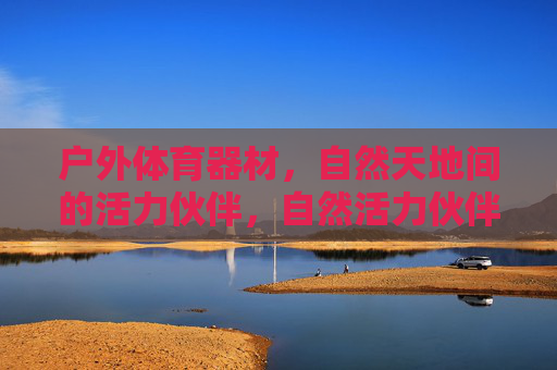 户外体育器材,自然天地间的活力伙伴,自然活力伙伴,户外体育器材 户外体育器材,自然天地间的活力伙伴,自然活力伙伴,户外体育器材