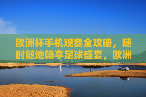 欧洲杯手机观赛全攻略，随时随地畅享足球盛宴，欧洲杯手机观赛全攻略，随时随地畅享足球盛宴