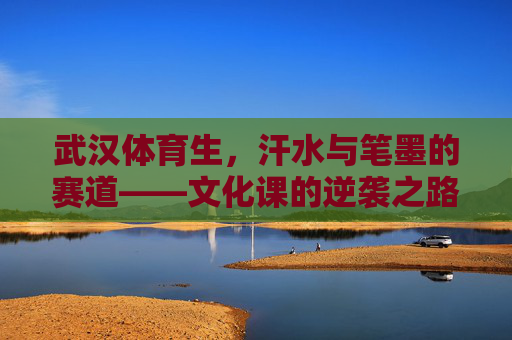 武汉体育生,汗水与笔墨的赛道——文化课的逆袭之路 武汉体育生,汗水与笔墨的赛道——文化课的逆袭之路