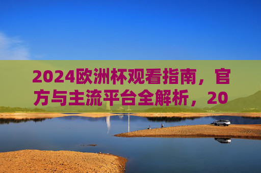 2024欧洲杯观看指南,官方与主流平台全解析,2024欧洲杯观看指南,官方与主流平台全解析 2024欧洲杯观看指南,官方与主流平台全解析,2024欧洲杯观看指南,官方与主流平台全解析