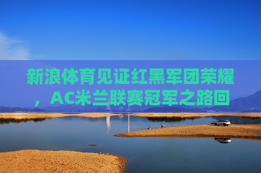 新浪体育见证红黑军团荣耀，AC米兰联赛冠军之路回顾
