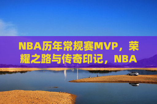 NBA历年常规赛MVP,荣耀之路与传奇印记,NBA历年常规赛MVP,荣耀之路与传奇印记 NBA历年常规赛MVP,荣耀之路与传奇印记,NBA历年常规赛MVP,荣耀之路与传奇印记