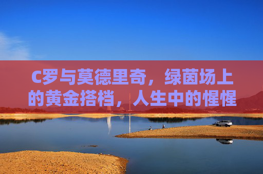 C罗与莫德里奇,绿茵场上的黄金搭档,人生中的惺惺相惜,绿茵黄金搭档,人生惺惺相惜 C罗与莫德里奇,绿茵场上的黄金搭档,人生中的惺惺相惜,绿茵黄金搭档,人生惺惺相惜
