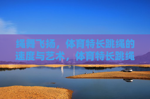绳舞飞扬,体育特长跳绳的速度与艺术,体育特长跳绳,绳舞飞扬的速度与艺术 绳舞飞扬,体育特长跳绳的速度与艺术,体育特长跳绳,绳舞飞扬的速度与艺术