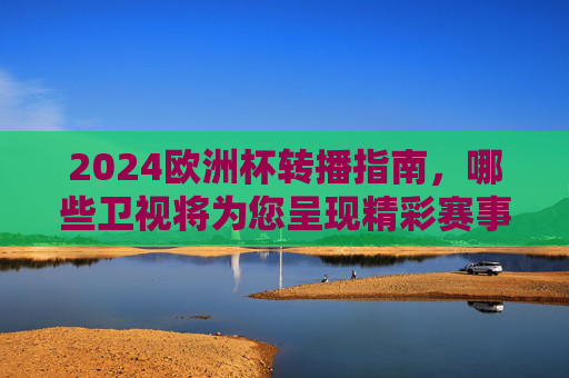 2024欧洲杯转播指南,哪些卫视将为您呈现精彩赛事?2024欧洲杯转播指南,哪些卫视将呈现精彩赛事? 2024欧洲杯转播指南,哪些卫视将为您呈现精彩赛事?2024欧洲杯转播指南,哪些卫视将呈现精彩赛事?