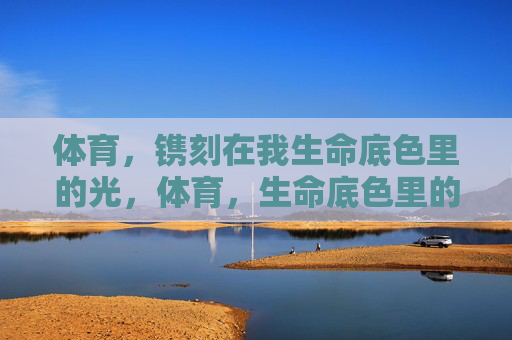 体育,镌刻在我生命底色里的光,体育,生命底色里的光 体育,镌刻在我生命底色里的光,体育,生命底色里的光