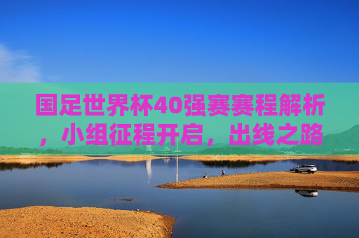 国足世界杯40强赛赛程解析,小组征程开启,出线之路考验与机遇并存,国足世界杯40强赛赛程解析,小组征程开启,出线之路考验与机遇并存 国足世界杯40强赛赛程解析,小组征程开启,出线之路考验与机遇并存,国足世界杯40强赛赛程解析,小组征程开启,出线之路考验与机遇并存