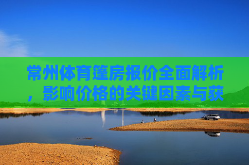 常州体育篷房报价全面解析,影响价格的关键因素与获取精准报价指南,常州体育篷房报价全面解析,关键因素与精准报价指南 常州体育篷房报价全面解析,影响价格的关键因素与获取精准报价指南,常州体育篷房报价全面解析,关键因素与精准报价指南