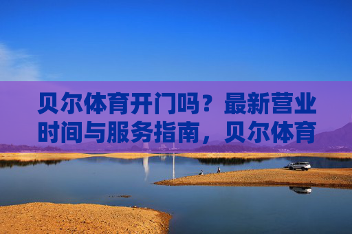 贝尔体育开门吗?最新营业时间与服务指南,贝尔体育最新营业时间与服务指南 贝尔体育开门吗?最新营业时间与服务指南,贝尔体育最新营业时间与服务指南