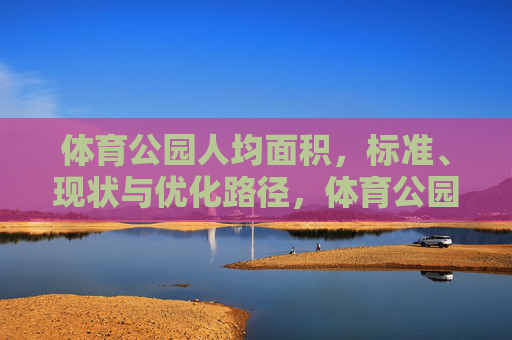 体育公园人均面积,标准、现状与优化路径,体育公园人均面积,标准、现状与优化路径 体育公园人均面积,标准、现状与优化路径,体育公园人均面积,标准、现状与优化路径