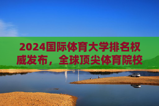 2024国际体育大学排名权威发布，全球顶尖体育院校实力解析与趋势展望，2024国际体育大学排名权威发布，全球顶尖院校实力解析与趋势展望