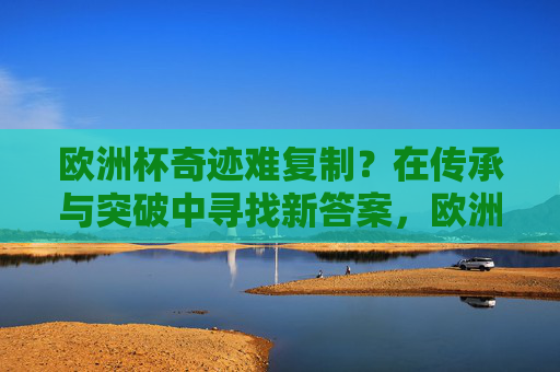 欧洲杯奇迹难复制？在传承与突破中寻找新答案，欧洲杯奇迹难复制？传承与突破中寻新解
