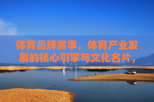 体育品牌赛事,体育产业发展的核心引擎与文化名片,体育品牌赛事,产业发展的核心引擎与文化名片 体育品牌赛事,体育产业发展的核心引擎与文化名片,体育品牌赛事,产业发展的核心引擎与文化名片
