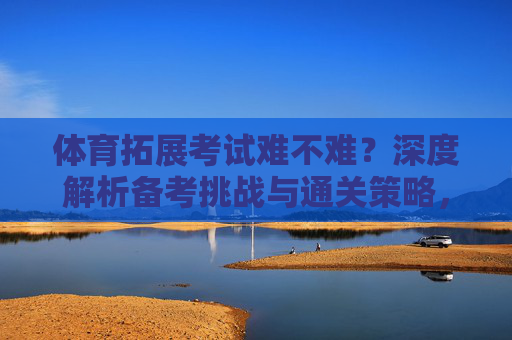 体育拓展考试难不难?深度解析备考挑战与通关策略,体育拓展考试难度解析,备考挑战与通关策略 体育拓展考试难不难?深度解析备考挑战与通关策略,体育拓展考试难度解析,备考挑战与通关策略
