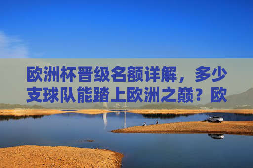 欧洲杯晋级名额详解,多少支球队能踏上欧洲之巅?欧洲杯晋级名额详解,多少支球队踏上欧洲之巅? 欧洲杯晋级名额详解,多少支球队能踏上欧洲之巅?欧洲杯晋级名额详解,多少支球队踏上欧洲之巅?