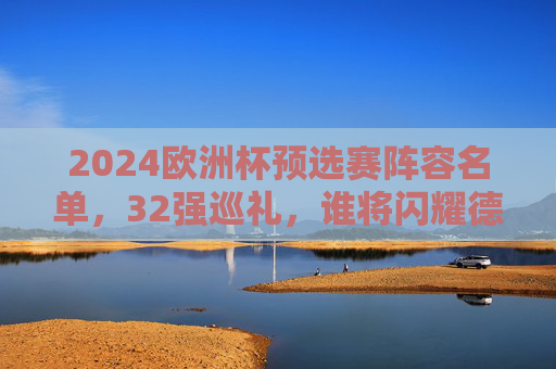 2024欧洲杯预选赛阵容名单,32强巡礼,谁将闪耀德国之夏?2024欧洲杯预选赛32强巡礼,谁将闪耀德国之夏? 2024欧洲杯预选赛阵容名单,32强巡礼,谁将闪耀德国之夏?2024欧洲杯预选赛32强巡礼,谁将闪耀德国之夏?