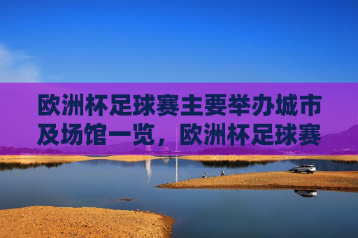 欧洲杯足球赛主要举办城市及场馆一览,欧洲杯足球赛主要举办城市及场馆一览 欧洲杯足球赛主要举办城市及场馆一览,欧洲杯足球赛主要举办城市及场馆一览