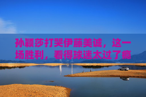 孙颖莎打哭伊藤美诚,这一场胜利,看得球迷太过了瘾!孙颖莎打哭伊藤美诚,这场胜利球迷看得太过瘾! 孙颖莎打哭伊藤美诚,这一场胜利,看得球迷太过了瘾!孙颖莎打哭伊藤美诚,这场胜利球迷看得太过瘾!