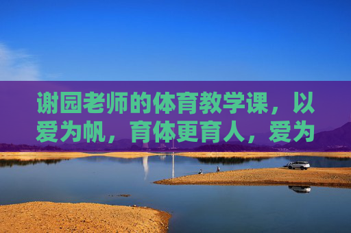 谢园老师的体育教学课,以爱为帆,育体更育人,爱为帆,育体更育人,谢园体育课 谢园老师的体育教学课,以爱为帆,育体更育人,爱为帆,育体更育人,谢园体育课