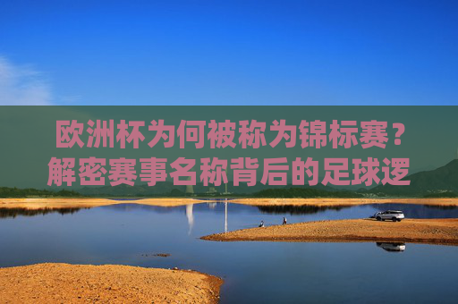 欧洲杯为何被称为锦标赛？解密赛事名称背后的足球逻辑，欧洲杯锦标赛名称的足球逻辑解密