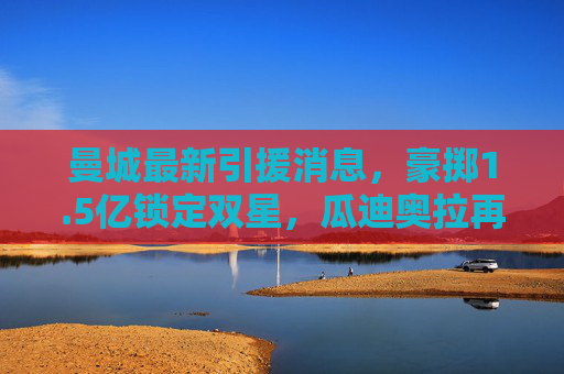 曼城最新引援消息，豪掷1.5亿锁定双星，瓜迪奥拉再补强中轴线，新赛季剑指三冠王，曼城1.5亿豪揽双星补强中轴线，瓜迪奥拉剑指三冠王