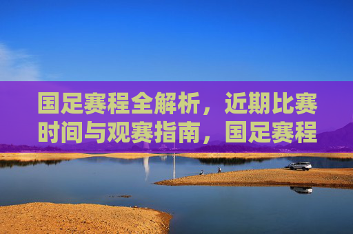 国足赛程全解析，近期比赛时间与观赛指南，国足赛程全解析，近期比赛时间与观赛指南
