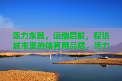 活力东莞,运动启航,探访城市里的体育用品店,活力东莞运动启航,探访城市体育用品店 活力东莞,运动启航,探访城市里的体育用品店,活力东莞运动启航,探访城市体育用品店