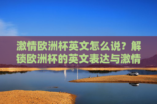 激情欧洲杯英文怎么说?解锁欧洲杯的英文表达与激情时刻!解锁欧洲杯英文,激情时刻这样说 激情欧洲杯英文怎么说?解锁欧洲杯的英文表达与激情时刻!解锁欧洲杯英文,激情时刻这样说