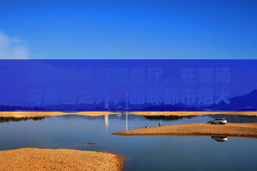 深圳湾体育馆餐厅,在赛场与舞台之外,品味都市烟火气,深圳湾体育馆餐厅,赛场舞台之外的都市烟火气 深圳湾体育馆餐厅,在赛场与舞台之外,品味都市烟火气,深圳湾体育馆餐厅,赛场舞台之外的都市烟火气