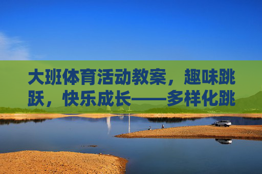 大班体育活动教案,趣味跳跃,快乐成长——多样化跳跃游戏设计 大班体育活动教案,趣味跳跃,快乐成长——多样化跳跃游戏设计