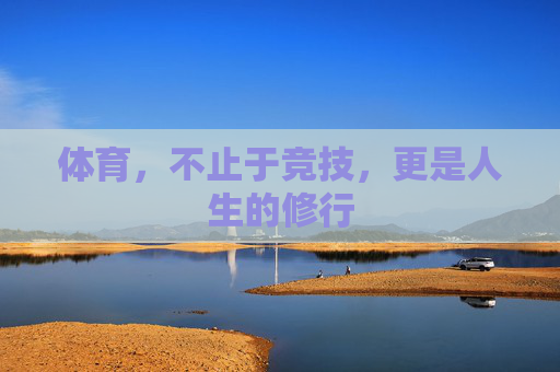 体育,不止于竞技,更是人生的修行 体育,不止于竞技,更是人生的修行