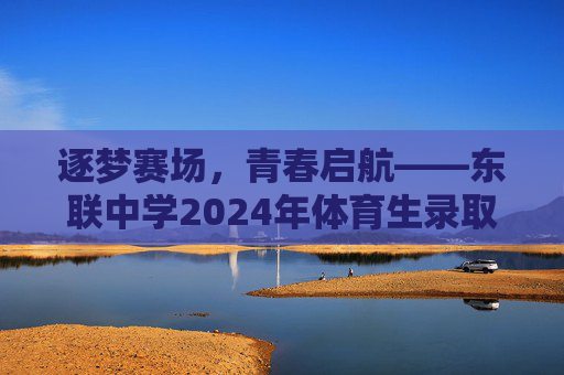 逐梦赛场，青春启航——东联中学2024年体育生录取工作圆满结束，逐梦赛场，青春启航——东联中学2024年体育生录取工作圆满结束