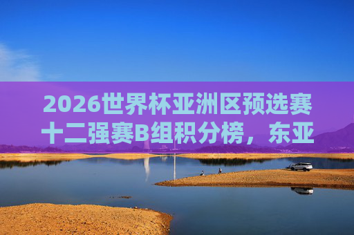 2026世界杯亚洲区预选赛十二强赛B组积分榜,东亚强队领跑,西亚劲旅迎关键战,2026世界杯亚洲区预选赛十二强赛B组,东亚领跑 西亚关键战 2026世界杯亚洲区预选赛十二强赛B组积分榜,东亚强队领跑,西亚劲旅迎关键战,2026世界杯亚洲区预选赛十二强赛B组,东亚领跑 西亚关键战