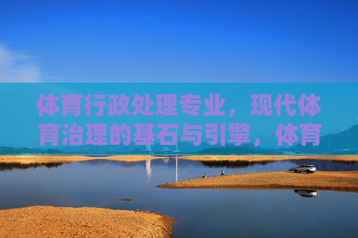 体育行政处理专业,现代体育治理的基石与引擎,体育行政处理专业,现代体育治理的基石与引擎 体育行政处理专业,现代体育治理的基石与引擎,体育行政处理专业,现代体育治理的基石与引擎
