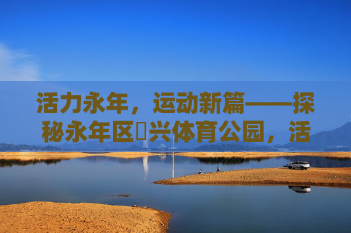 活力永年,运动新篇——探秘永年区洺兴体育公园,活力永年,运动新篇——洺兴体育公园 活力永年,运动新篇——探秘永年区洺兴体育公园,活力永年,运动新篇——洺兴体育公园