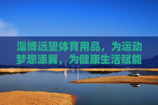 淄博远望体育用品,为运动梦想添翼,为健康生活赋能,淄博远望体育用品,添翼运动梦想,赋能健康生活 淄博远望体育用品,为运动梦想添翼,为健康生活赋能,淄博远望体育用品,添翼运动梦想,赋能健康生活