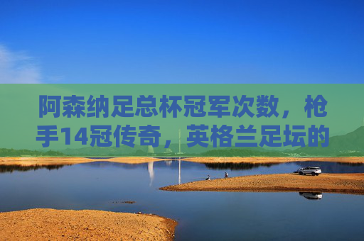 阿森纳足总杯冠军次数,枪手14冠传奇,英格兰足坛的杯赛之王,阿森纳14次加冕足总杯,英格兰足坛杯赛之王 阿森纳足总杯冠军次数,枪手14冠传奇,英格兰足坛的杯赛之王,阿森纳14次加冕足总杯,英格兰足坛杯赛之王