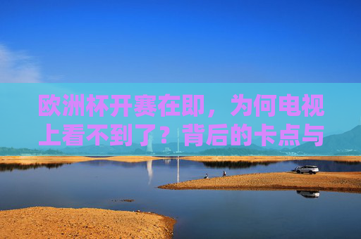 欧洲杯开赛在即,为何电视上看不到了?背后的卡点与破局之路,欧洲杯开赛在即,电视收看卡点与破局之路 欧洲杯开赛在即,为何电视上看不到了?背后的卡点与破局之路,欧洲杯开赛在即,电视收看卡点与破局之路