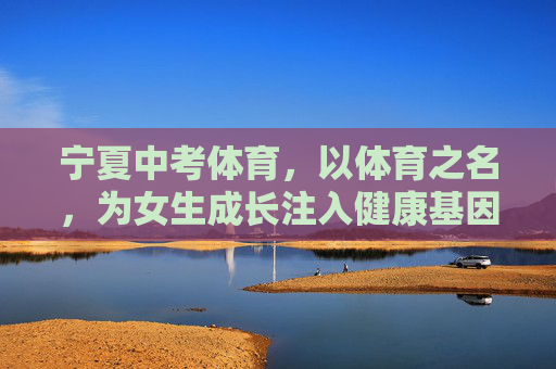 宁夏中考体育,以体育之名,为女生成长注入健康基因,宁夏中考体育,为女生成长注入健康基因 宁夏中考体育,以体育之名,为女生成长注入健康基因,宁夏中考体育,为女生成长注入健康基因